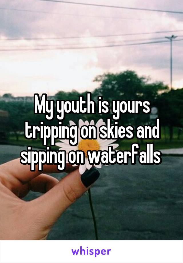 My youth is yours tripping on skies and sipping on waterfalls 