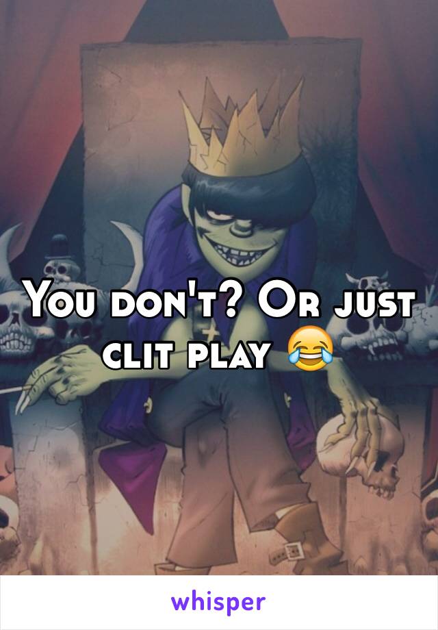 You don't? Or just clit play 😂