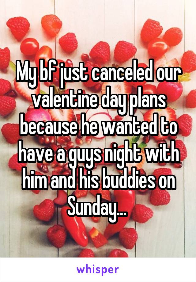 My bf just canceled our valentine day plans because he wanted to have a guys night with him and his buddies on Sunday... 