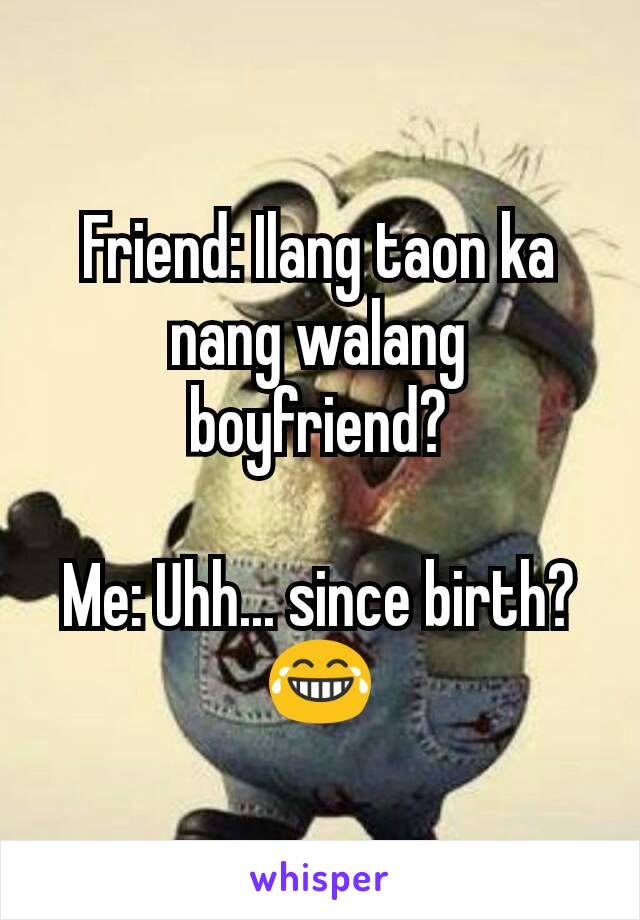 Friend: Ilang taon ka nang walang boyfriend?

Me: Uhh... since birth? 😂