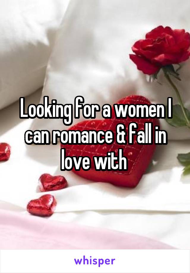 Looking for a women I can romance & fall in love with 