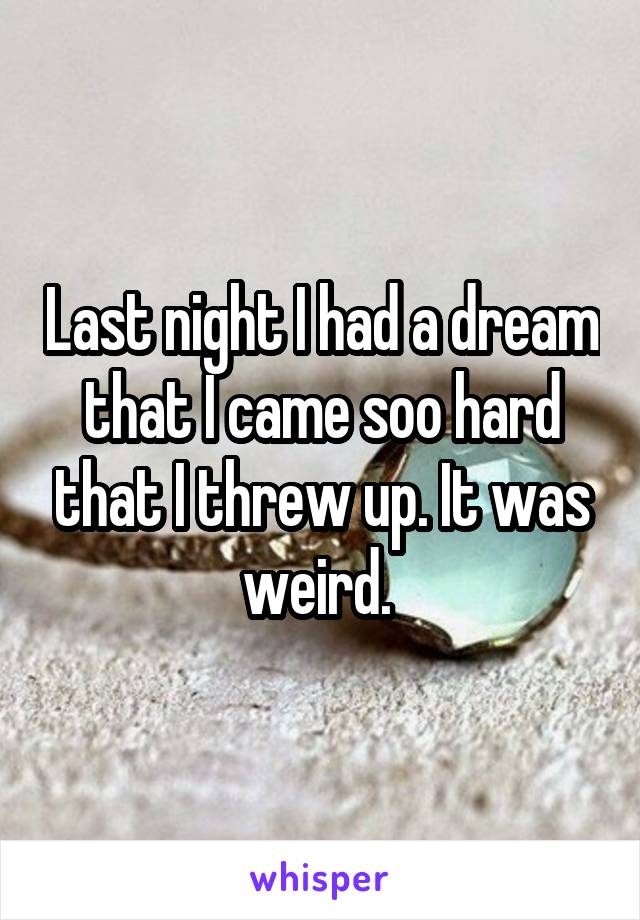 Last night I had a dream that I came soo hard that I threw up. It was weird. 