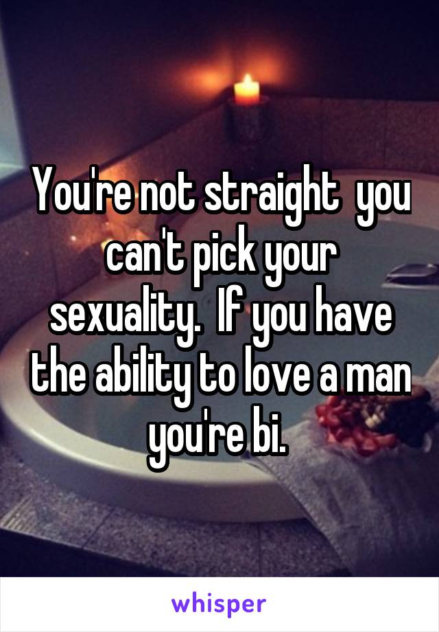 You're not straight  you can't pick your sexuality.  If you have the ability to love a man you're bi. 