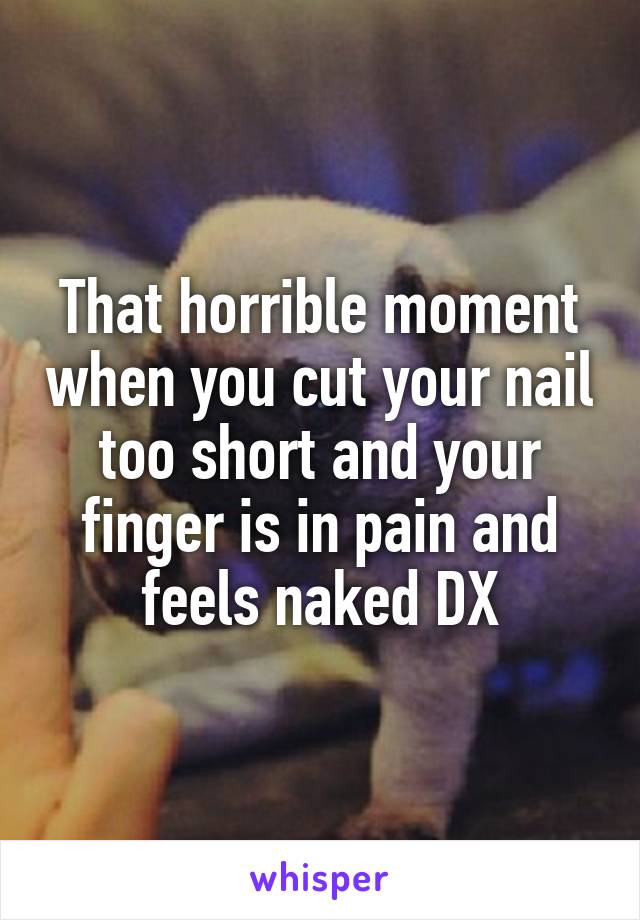That horrible moment when you cut your nail too short and your finger is in pain and feels naked DX