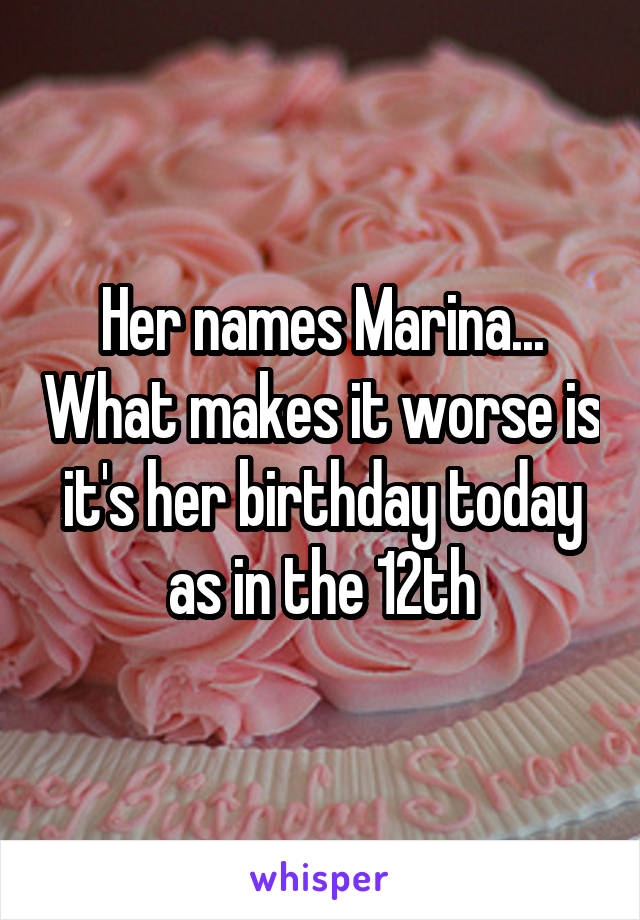 Her names Marina... What makes it worse is it's her birthday today as in the 12th