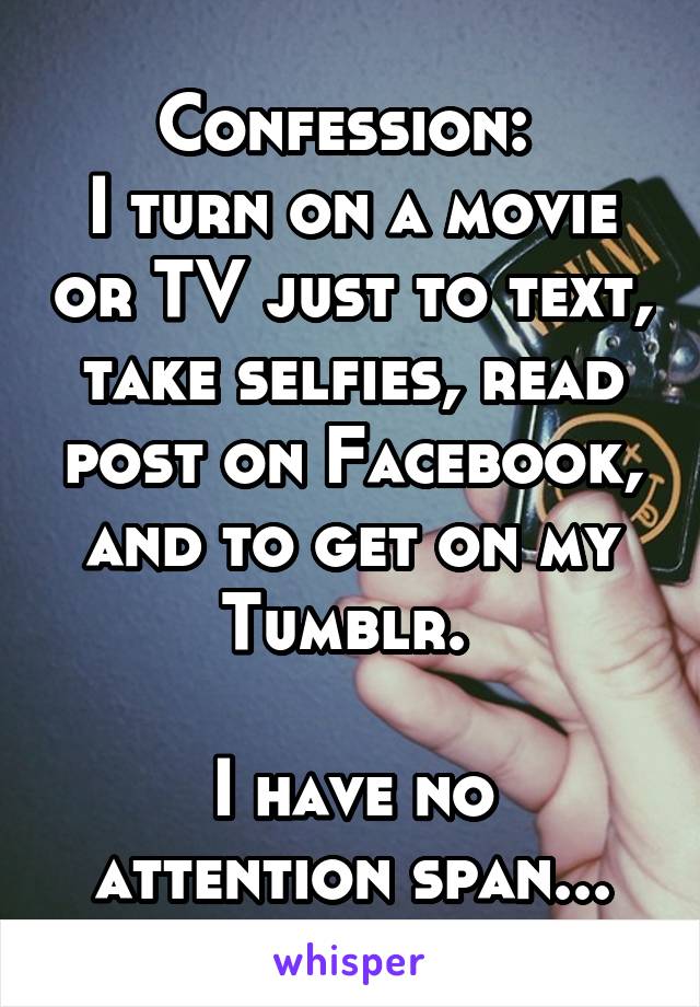 Confession: 
I turn on a movie or TV just to text, take selfies, read post on Facebook, and to get on my Tumblr. 

I have no attention span...