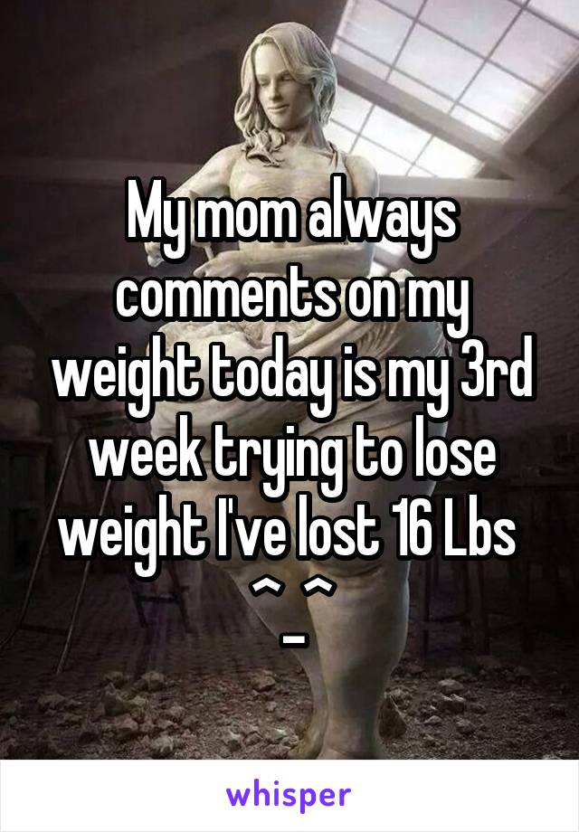 My mom always comments on my weight today is my 3rd week trying to lose weight I've lost 16 Lbs  ^_^
