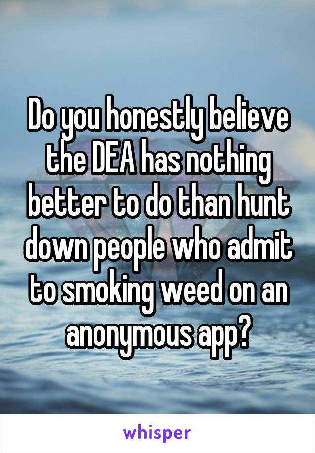 Do you honestly believe the DEA has nothing better to do than hunt down people who admit to smoking weed on an anonymous app?