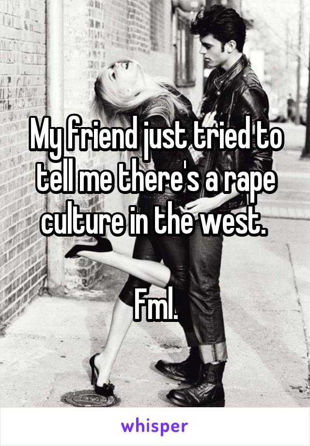 My friend just tried to tell me there's a rape culture in the west. 

Fml.