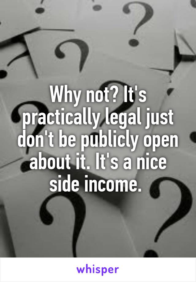 Why not? It's practically legal just don't be publicly open about it. It's a nice side income. 