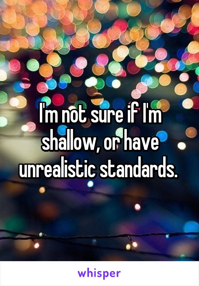 I'm not sure if I'm shallow, or have unrealistic standards. 