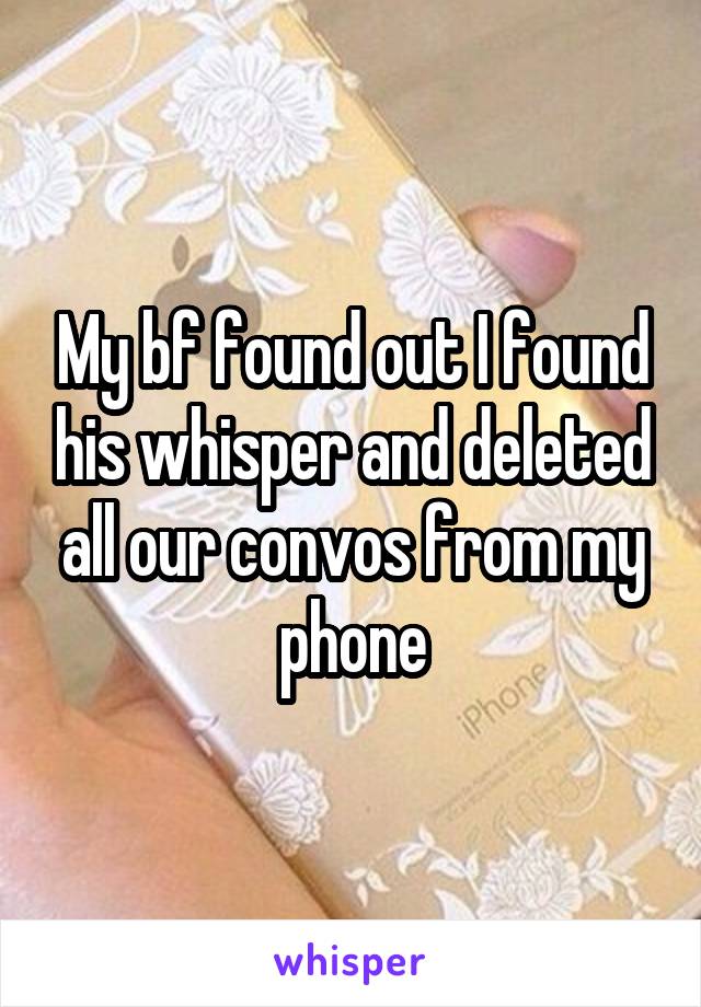My bf found out I found his whisper and deleted all our convos from my phone