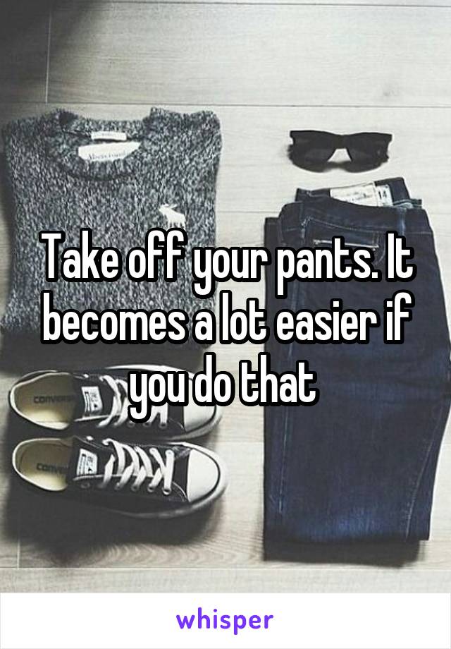 Take off your pants. It becomes a lot easier if you do that 