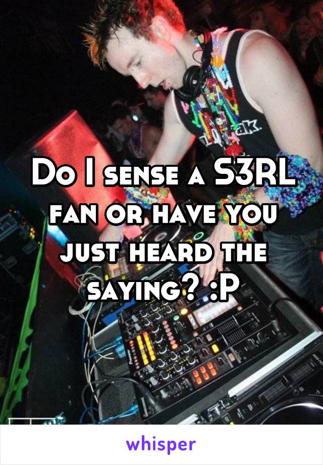 Do I sense a S3RL fan or have you just heard the saying? :P
