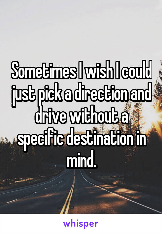 Sometimes I wish I could just pick a direction and drive without a specific destination in mind.