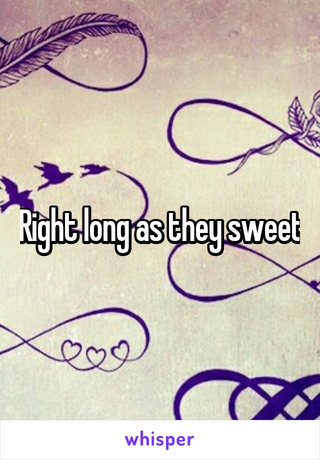 Right long as they sweet