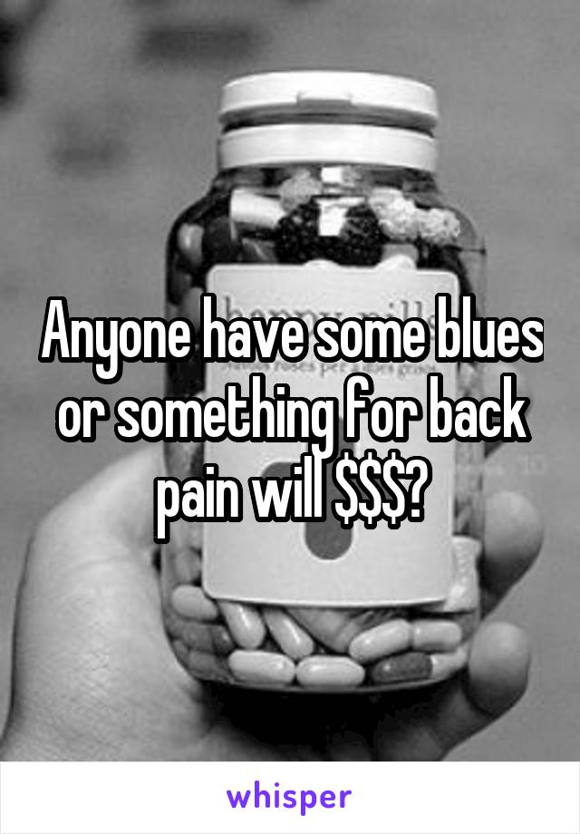 Anyone have some blues or something for back pain will $$$?