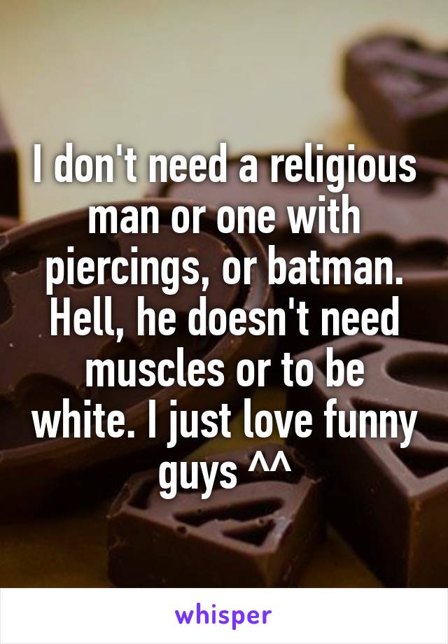 I don't need a religious man or one with piercings, or batman. Hell, he doesn't need muscles or to be white. I just love funny guys ^^