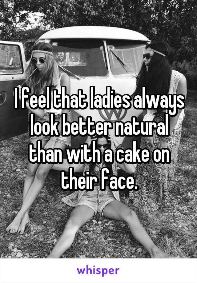I feel that ladies always look better natural than with a cake on their face.