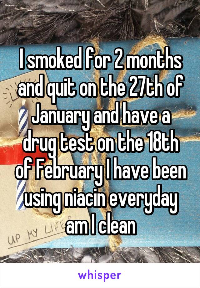 I smoked for 2 months and quit on the 27th of January and have a drug test on the 18th of February I have been using niacin everyday am I clean