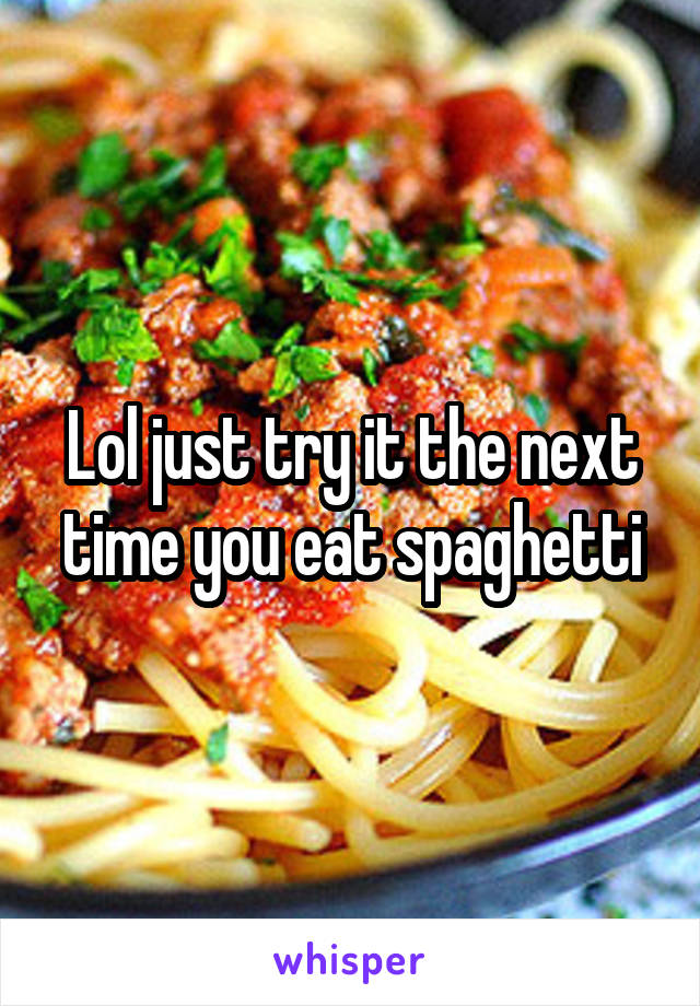 Lol just try it the next time you eat spaghetti