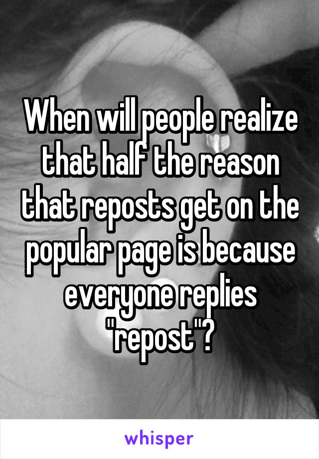 When will people realize that half the reason that reposts get on the popular page is because everyone replies "repost"?