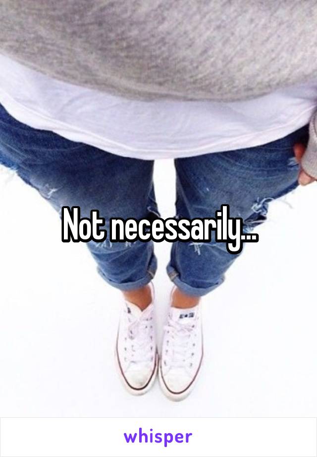 Not necessarily...