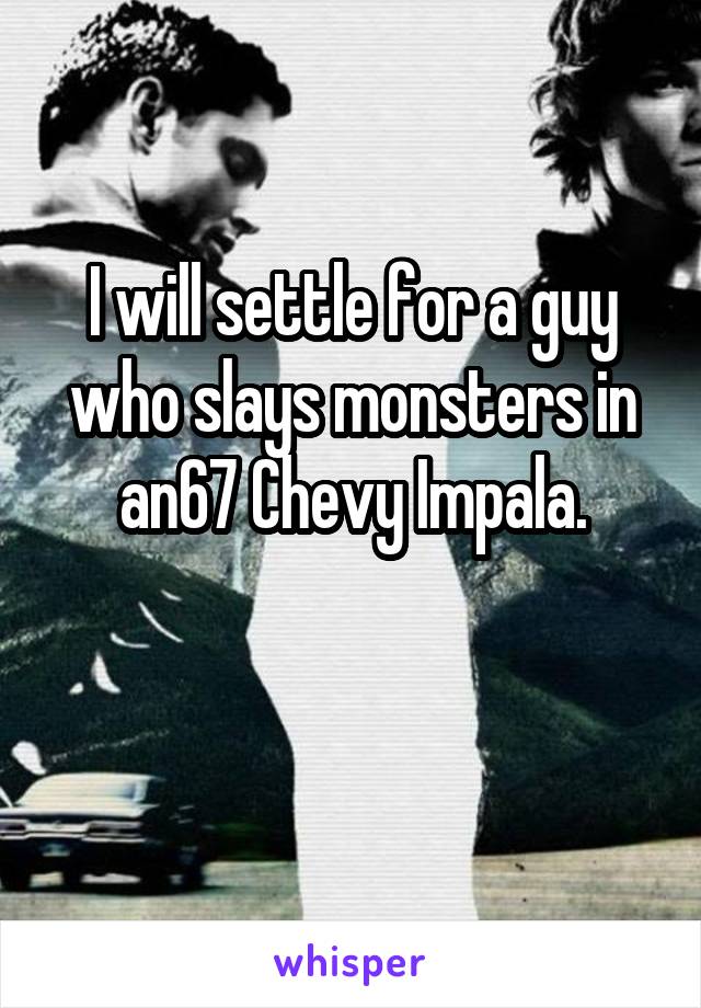 I will settle for a guy who slays monsters in an67 Chevy Impala.

