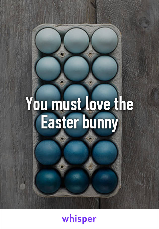 You must love the Easter bunny