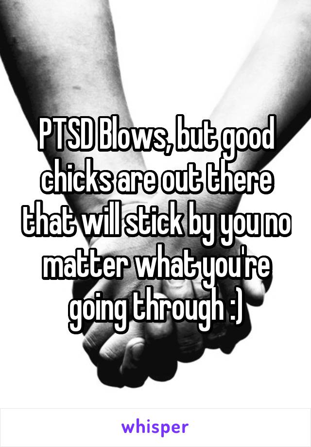 PTSD Blows, but good chicks are out there that will stick by you no matter what you're going through :)