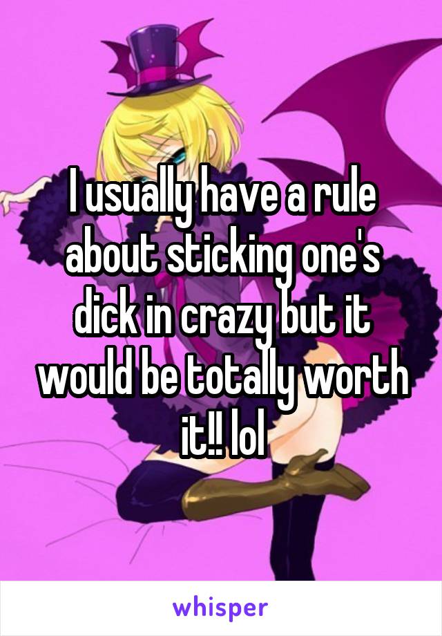 I usually have a rule about sticking one's dick in crazy but it would be totally worth it!! lol