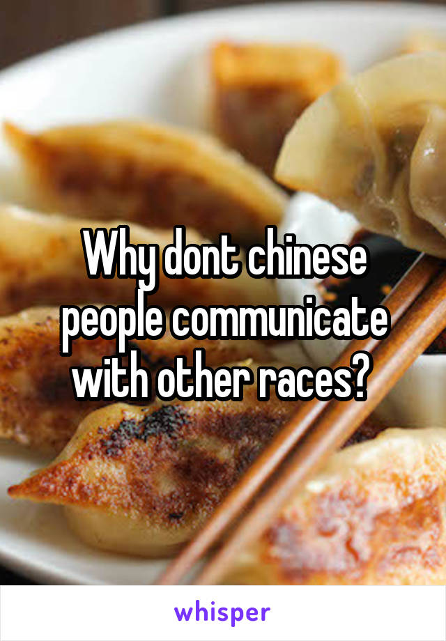 Why dont chinese people communicate with other races? 