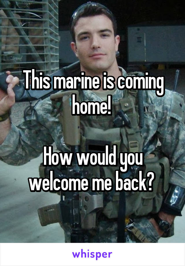 This marine is coming home! 

How would you welcome me back? 