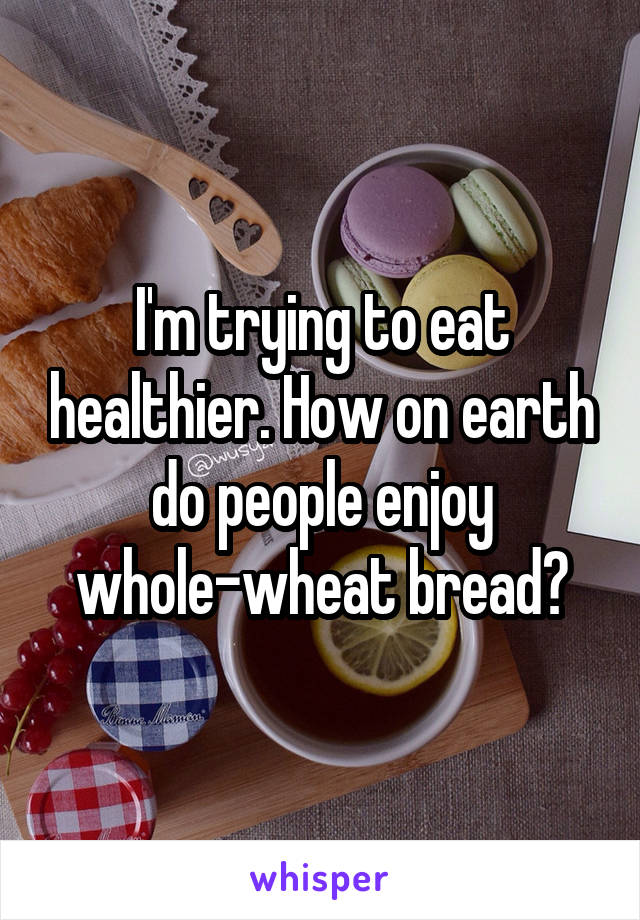 I'm trying to eat healthier. How on earth do people enjoy whole-wheat bread?