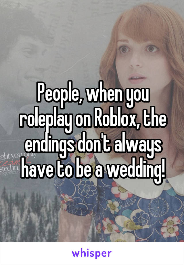 People, when you roleplay on Roblox, the endings don't always have to be a wedding!