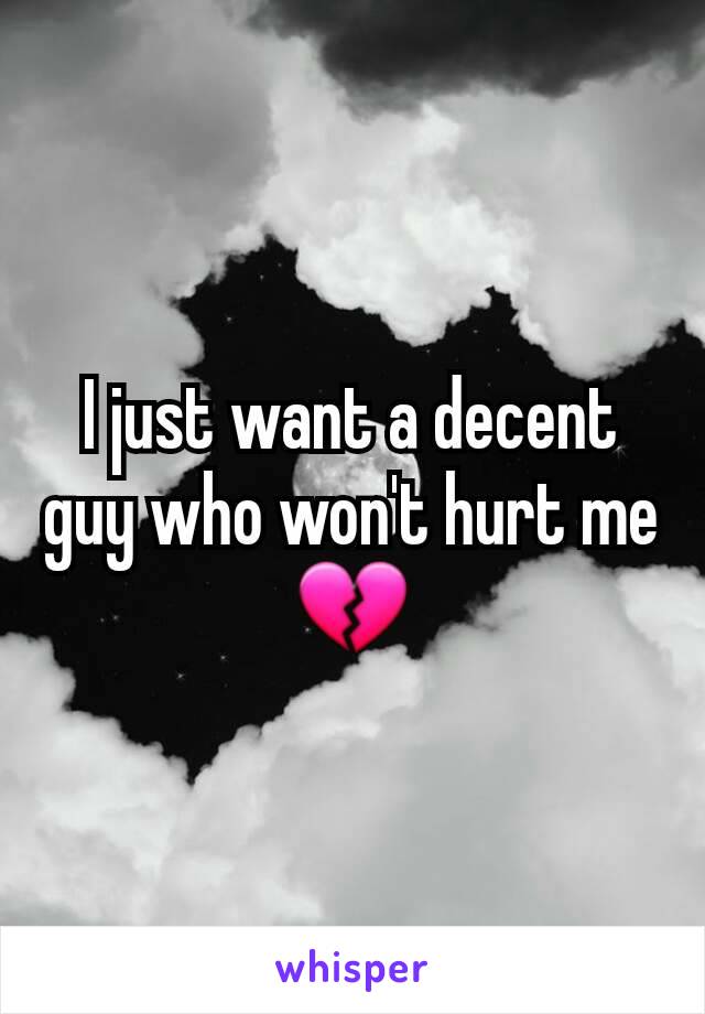 I just want a decent guy who won't hurt me 💔