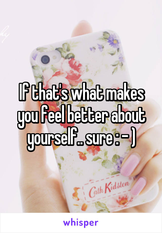If that's what makes you feel better about yourself.. sure : - )