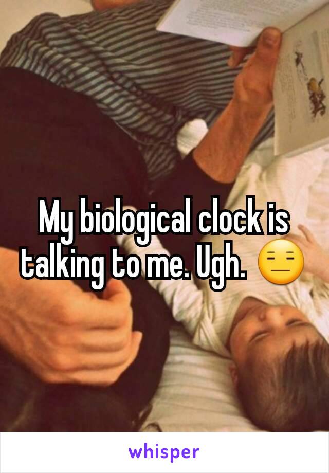 My biological clock is talking to me. Ugh. 😑