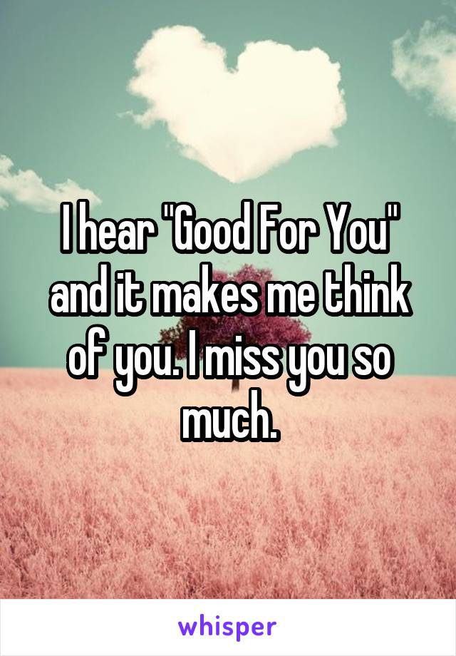 I hear "Good For You" and it makes me think of you. I miss you so much.
