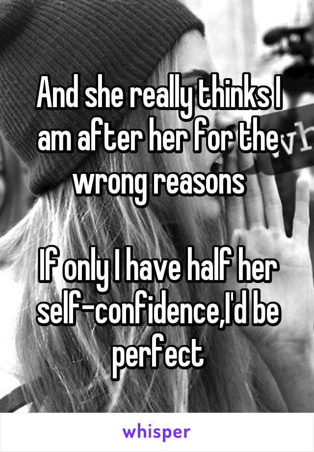 And she really thinks I am after her for the wrong reasons

If only I have half her self-confidence,I'd be perfect