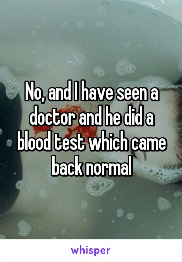 No, and I have seen a doctor and he did a blood test which came back normal