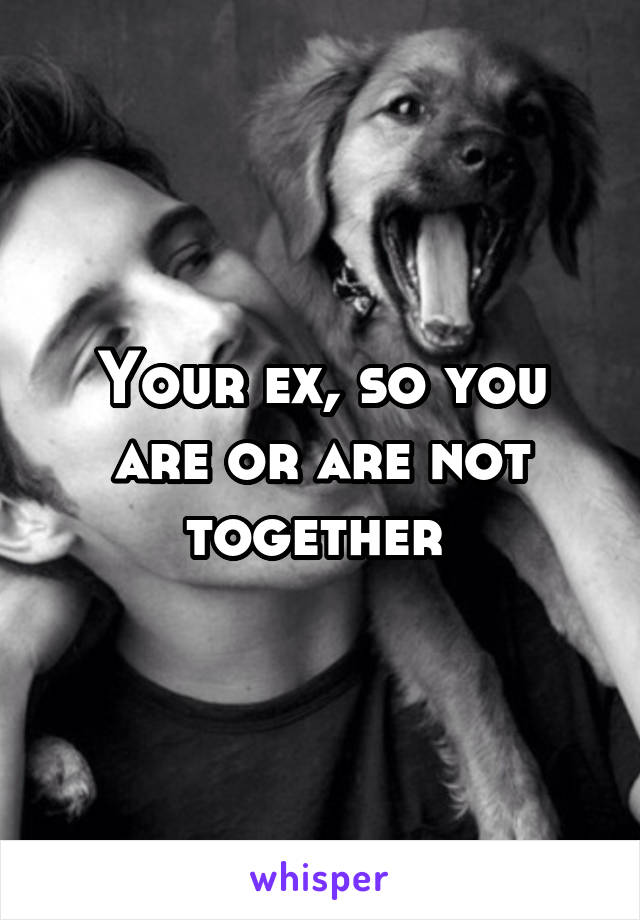Your ex, so you are or are not together 