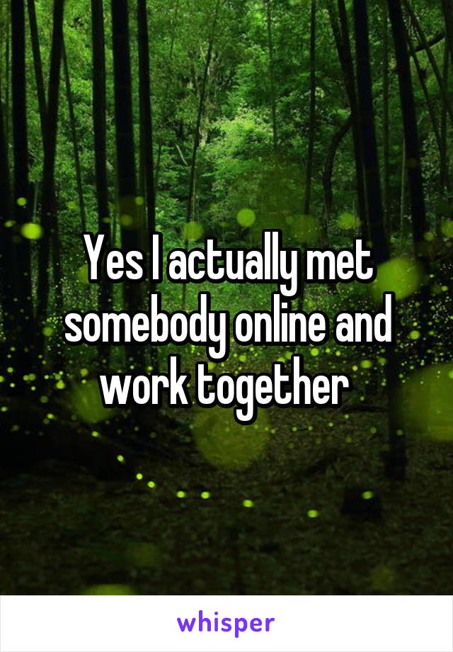 Yes I actually met somebody online and work together 