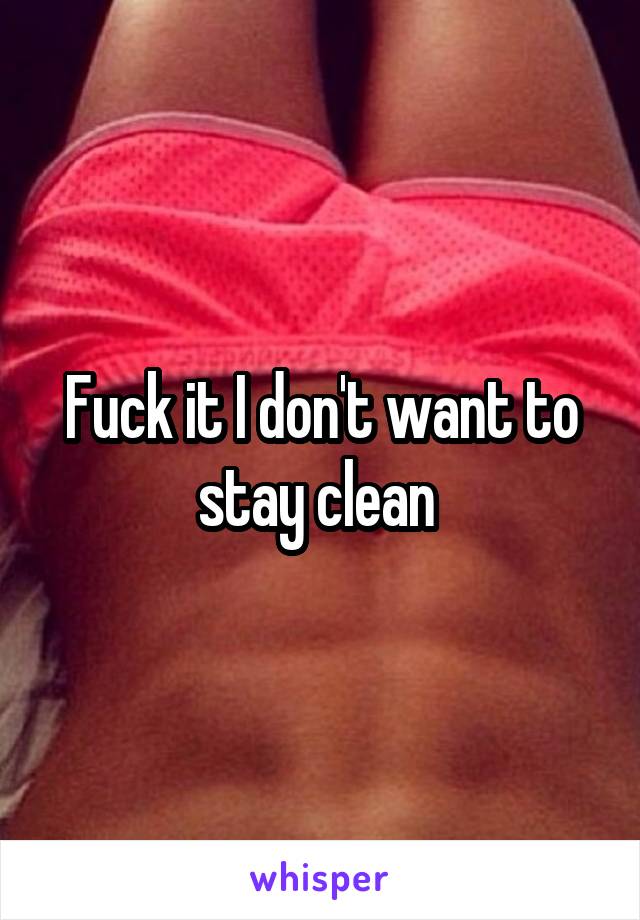 Fuck it I don't want to stay clean 