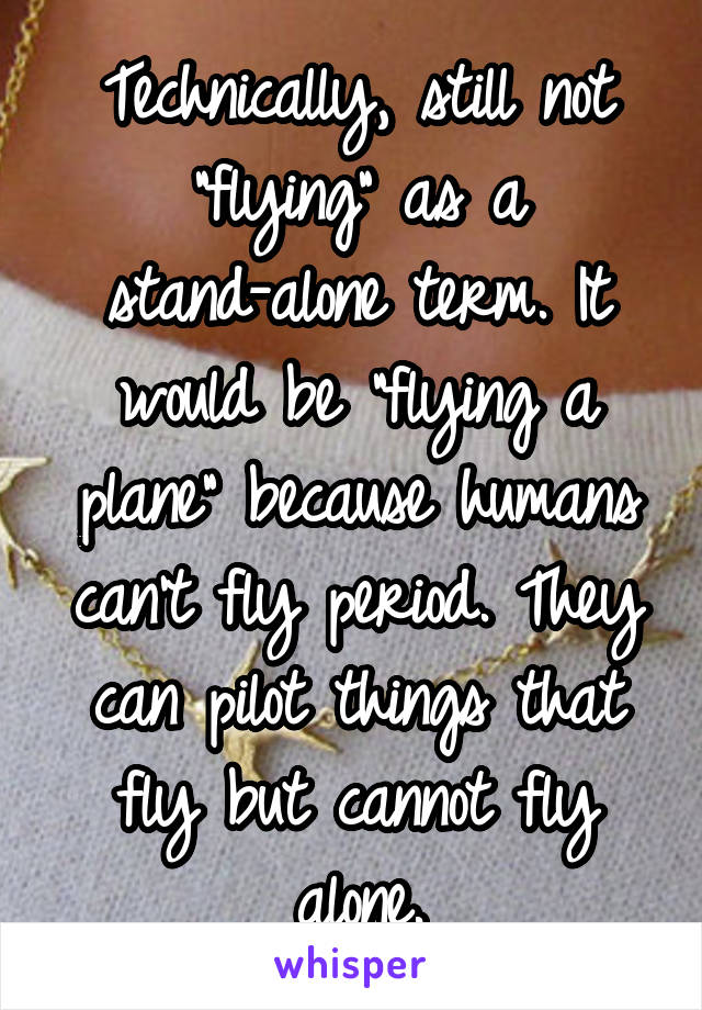 Technically, still not "flying" as a stand-alone term. It would be "flying a plane" because humans can't fly period. They can pilot things that fly but cannot fly alone.