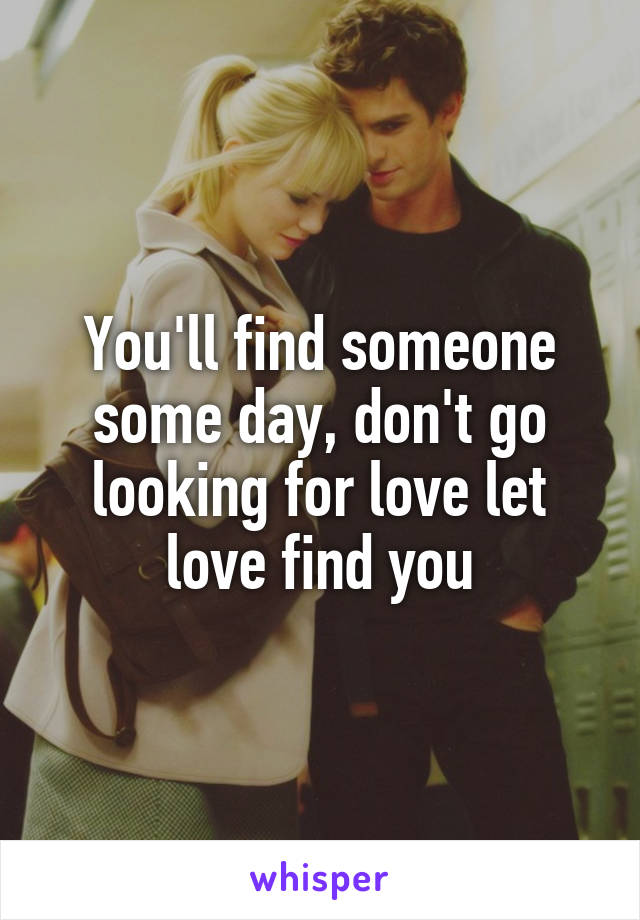You'll find someone some day, don't go looking for love let love find you