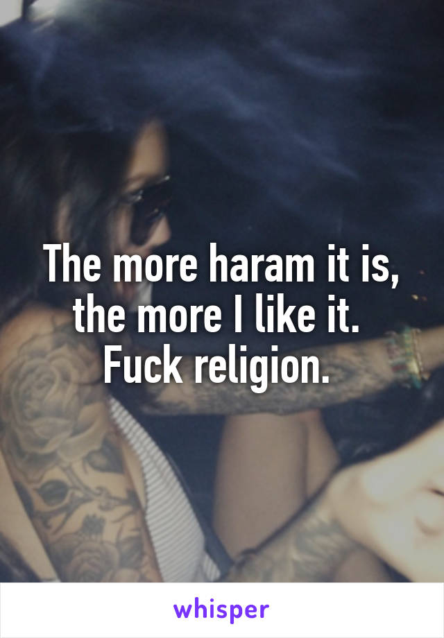 The more haram it is, the more I like it. 
Fuck religion. 