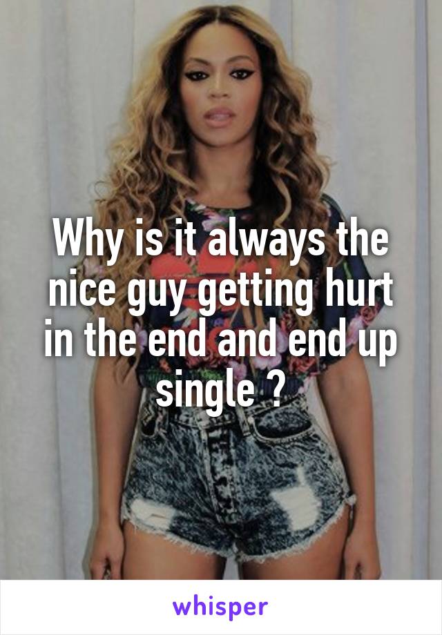 Why is it always the nice guy getting hurt in the end and end up single ?