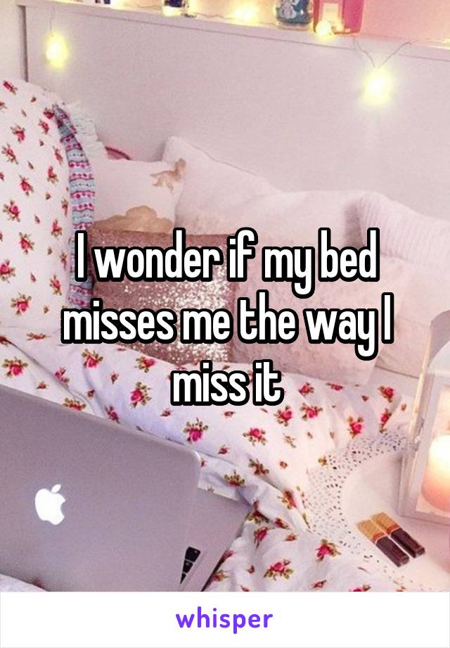 I wonder if my bed misses me the way I miss it