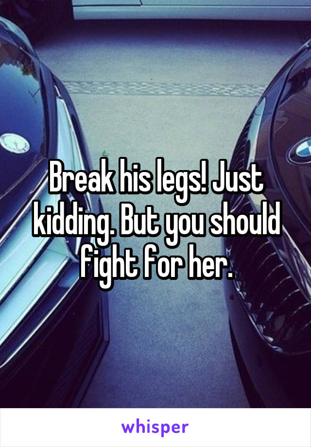 Break his legs! Just kidding. But you should fight for her.